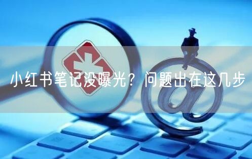 小红书笔记没曝光？问题出在这几步