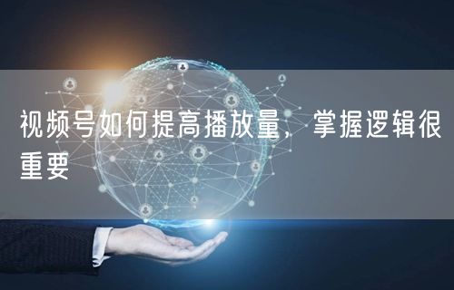 视频号如何提高播放量，掌握逻辑很重要