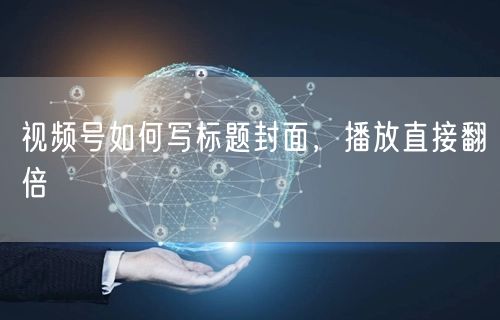 视频号如何写标题封面，播放直接翻倍