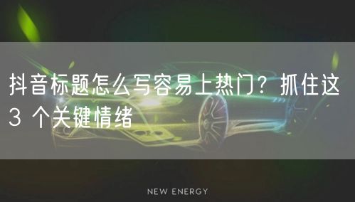 抖音标题怎么写容易上热门？抓住这 3 个关键情绪