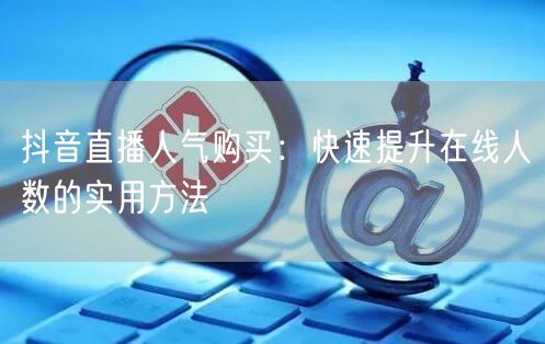 抖音直播人气购买：快速提升在线人数的实用方法