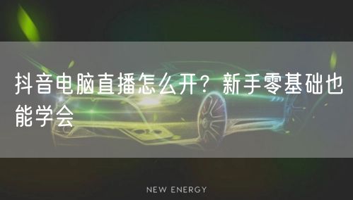 抖音电脑直播怎么开？新手零基础也能学会