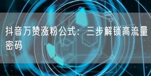 抖音万赞涨粉公式：三步解锁高流量密码