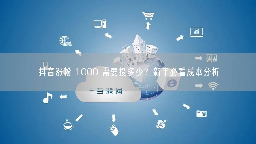 抖音涨粉 1000 需要投多少？新手必看成本分析