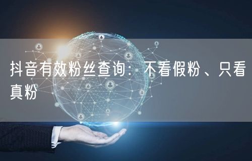 抖音有效粉丝查询：不看假粉、只看真粉