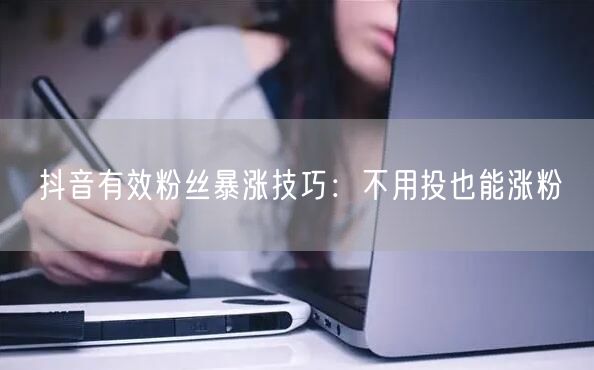 抖音有效粉丝暴涨技巧：不用投也能涨粉
