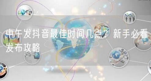 中午发抖音最佳时间几点？新手必看发布攻略