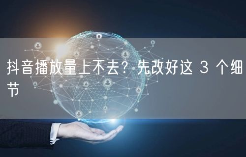 抖音播放量上不去？先改好这 3 个细节