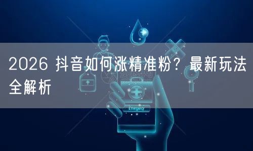 2026 抖音如何涨精准粉？最新玩法全解析