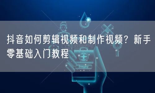 抖音如何剪辑视频和制作视频？新手零基础入门教程