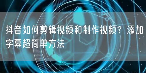 抖音如何剪辑视频和制作视频？添加字幕超简单方法