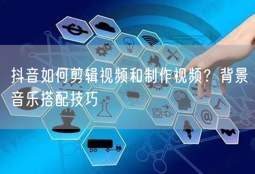 抖音如何剪辑视频和制作视频？背景音乐搭配技巧
