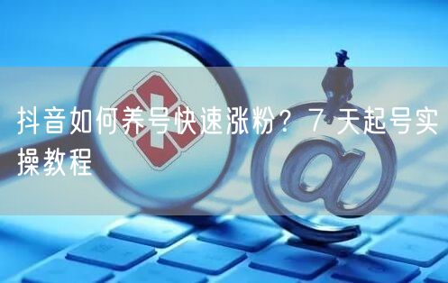 抖音如何养号快速涨粉？7 天起号实操教程