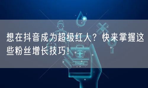 想在抖音成为超级红人？快来掌握这些粉丝增长技巧！