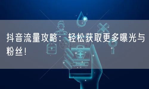 抖音流量攻略：轻松获取更多曝光与粉丝！