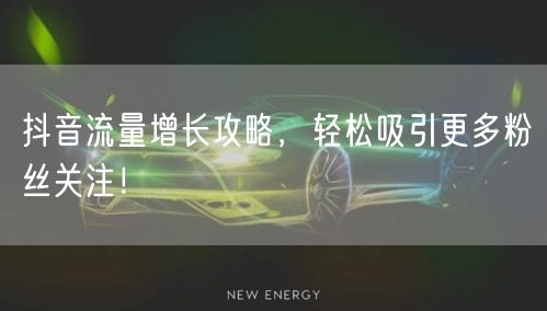 抖音流量增长攻略，轻松吸引更多粉丝关注！