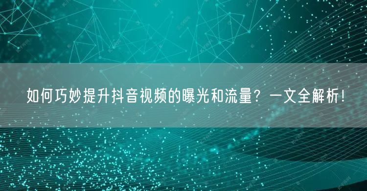 如何巧妙提升抖音视频的曝光和流量？一文全解析！
